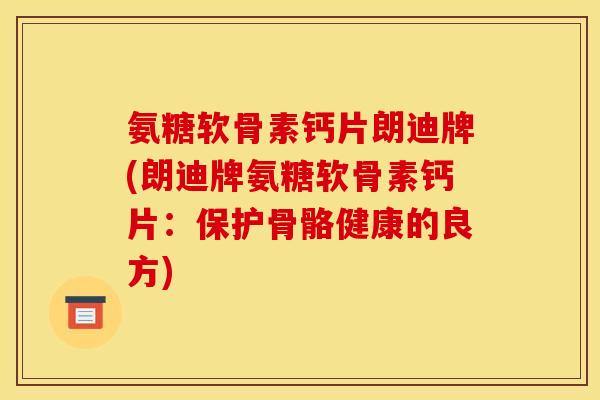 氨糖软骨素钙片朗迪牌(朗迪牌氨糖软骨素钙片:保护骨骼健康的良方) 氨糖软骨素钙片朗迪牌(朗迪牌氨糖软骨素钙片:保护骨骼健康的良方)