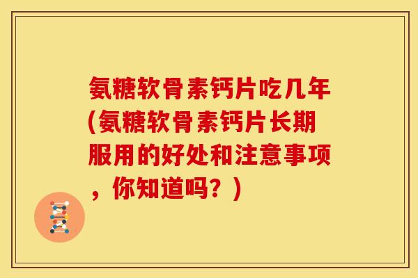 氨糖软骨素钙片吃几年(氨糖软骨素钙片长期服用的好处和注意事项，你知道吗？)