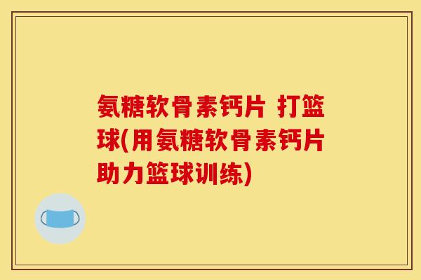 氨糖软骨素钙片 打篮球(用氨糖软骨素钙片助力篮球训练)
