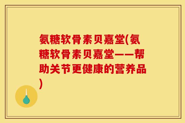 氨糖软骨素贝嘉堂(氨糖软骨素贝嘉堂——帮助关节更健康的营养品)