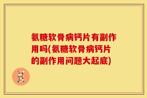 氨糖软骨钙片有副作用吗(氨糖软骨钙片的副作用问题大起底)