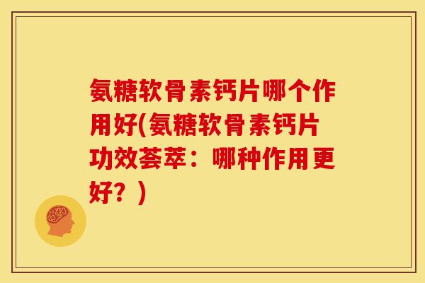 氨糖软骨素钙片哪个作用好(氨糖软骨素钙片功效荟萃:哪种作用更好?) 氨糖软骨素钙片哪个作用好(氨糖软骨素钙片功效荟萃:哪种作用更好?)
