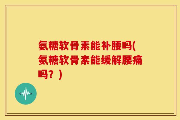 氨糖软骨素能补腰吗(氨糖软骨素能缓解腰痛吗?) 氨糖软骨素能补腰吗(氨糖软骨素能缓解腰痛吗?)