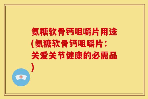 氨糖软骨钙咀嚼片用途(氨糖软骨钙咀嚼片:关爱关节健康的必需品) 氨糖软骨钙咀嚼片用途(氨糖软骨钙咀嚼片:关爱关节健康的必需品)