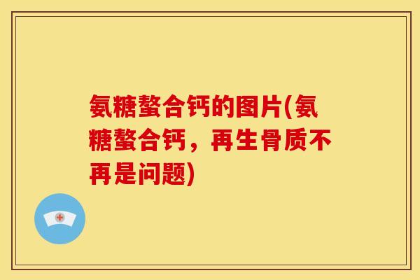 氨糖螯合钙的图片(氨糖螯合钙，再生骨质不再是问题)