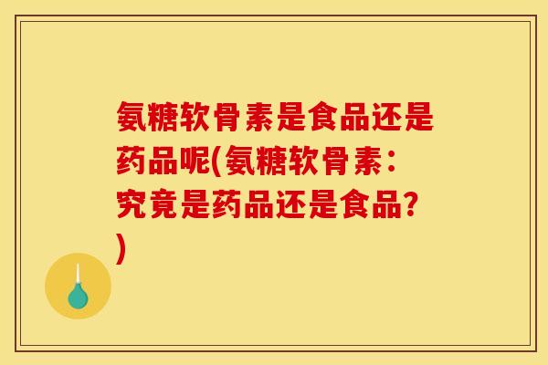 氨糖软骨素是食品还是药品呢(氨糖软骨素:究竟是药品还是食品?) 氨糖软骨素是食品还是药品呢(氨糖软骨素:究竟是药品还是食品?)