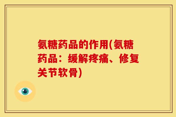 氨糖药品的作用(氨糖药品：缓解、修复关节软骨)
