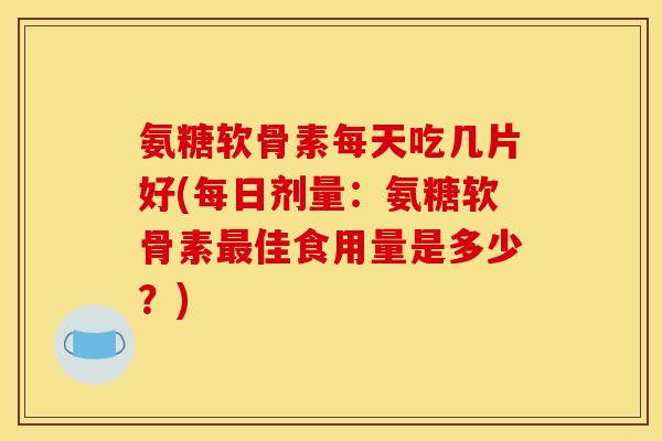 氨糖软骨素每天吃几片好(每日剂量：氨糖软骨素佳食用量是多少？)