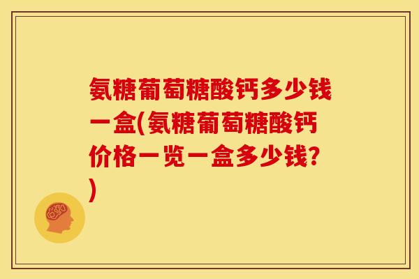 氨糖葡萄糖酸钙多少钱一盒(氨糖葡萄糖酸钙价格一览一盒多少钱?) 氨糖葡萄糖酸钙多少钱一盒(氨糖葡萄糖酸钙价格一览一盒多少钱?)