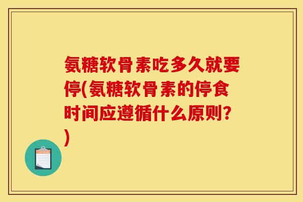 氨糖软骨素吃多久就要停(氨糖软骨素的停食时间应遵循什么原则?) 氨糖软骨素吃多久就要停(氨糖软骨素的停食时间应遵循什么原则?)