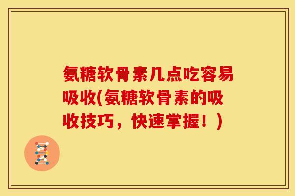 氨糖软骨素几点吃容易吸收(氨糖软骨素的吸收技巧,快速掌握!) 氨糖软骨素几点吃容易吸收(氨糖软骨素的吸收技巧,快速掌握!)