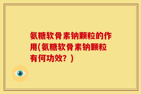 氨糖软骨素钠颗粒的作用(氨糖软骨素钠颗粒有何功效？)