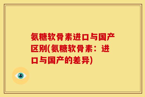 氨糖软骨素进口与国产区别(氨糖软骨素:进口与国产的差异) 氨糖软骨素进口与国产区别(氨糖软骨素:进口与国产的差异)