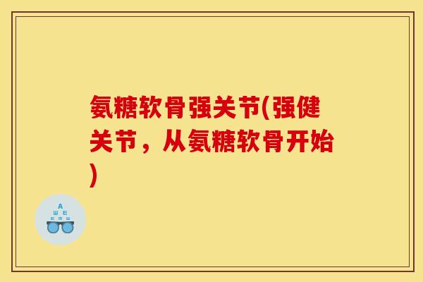 氨糖软骨强关节(强健关节，从氨糖软骨开始)