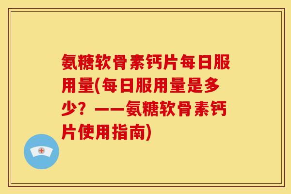 氨糖软骨素钙片每日服用量(每日服用量是多少?——氨糖软骨素钙片使用指南) 氨糖软骨素钙片每日服用量(每日服用量是多少?——氨糖软骨素钙片使用指南)