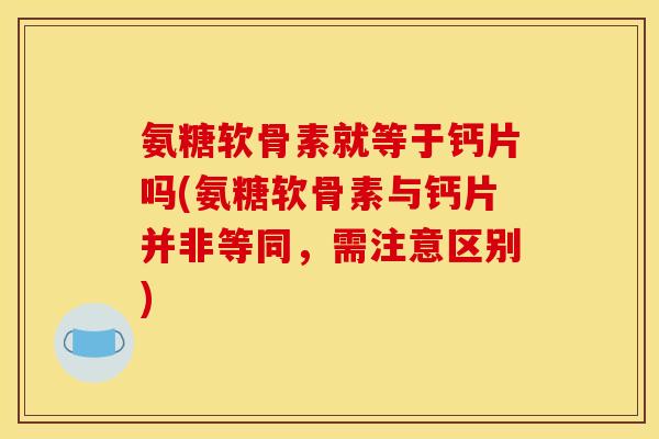 氨糖软骨素就等于钙片吗(氨糖软骨素与钙片并非等同，需注意区别)