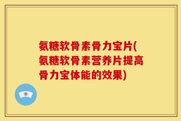 氨糖软骨素骨力宝片(氨糖软骨素营养片提高骨力宝体能的效果) 氨糖软骨素骨力宝片(氨糖软骨素营养片提高骨力宝体能的效果)