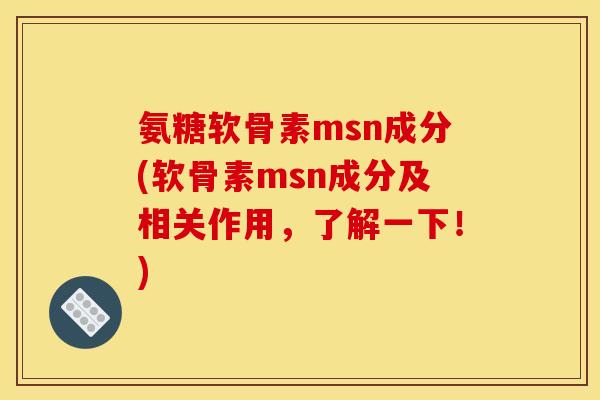 氨糖软骨素msn成分(软骨素msn成分及相关作用，了解一下！)