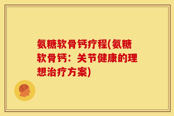 氨糖软骨钙疗程(氨糖软骨钙:关节健康的理想方案) 氨糖软骨钙疗程(氨糖软骨钙:关节健康的理想方案)