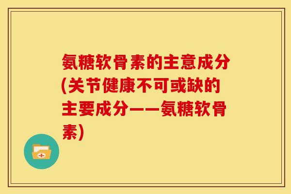 氨糖软骨素的主意成分(关节健康不可或缺的主要成分——氨糖软骨素) 氨糖软骨素的主意成分(关节健康不可或缺的主要成分——氨糖软骨素)