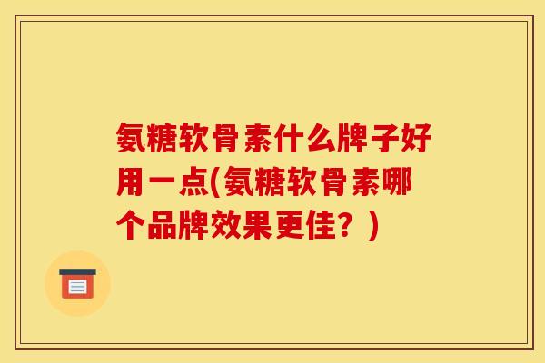 氨糖软骨素什么牌子好用一点(氨糖软骨素哪个品牌效果更佳?) 氨糖软骨素什么牌子好用一点(氨糖软骨素哪个品牌效果更佳?)