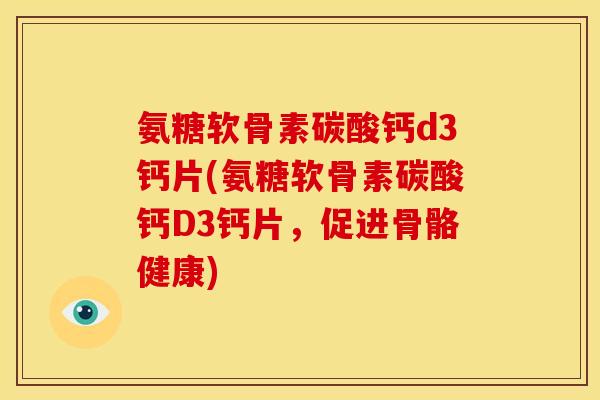 氨糖软骨素碳酸钙d3钙片(氨糖软骨素碳酸钙D3钙片，促进骨骼健康)