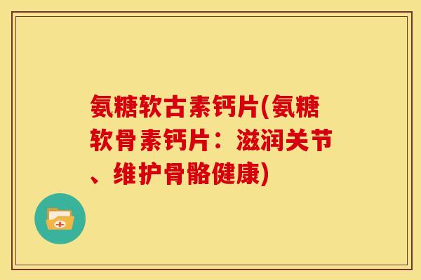氨糖软古素钙片(氨糖软骨素钙片：滋润关节、维护骨骼健康)