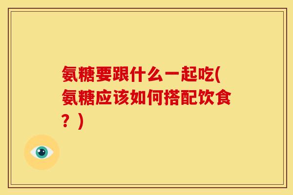 氨糖要跟什么一起吃(氨糖应该如何搭配饮食?) 氨糖要跟什么一起吃(氨糖应该如何搭配饮食?)