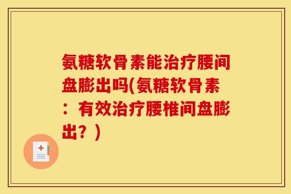 氨糖软骨素能腰间盘膨出吗(氨糖软骨素:有效腰椎间盘膨出?) 氨糖软骨素能腰间盘膨出吗(氨糖软骨素:有效腰椎间盘膨出?)