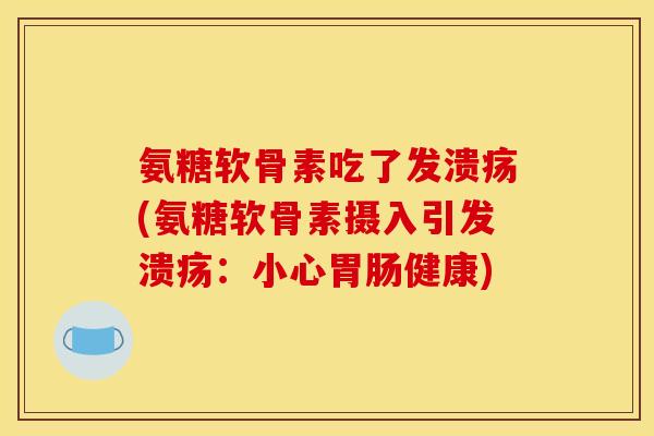 氨糖软骨素吃了发溃疡(氨糖软骨素摄入引发溃疡：小心健康)