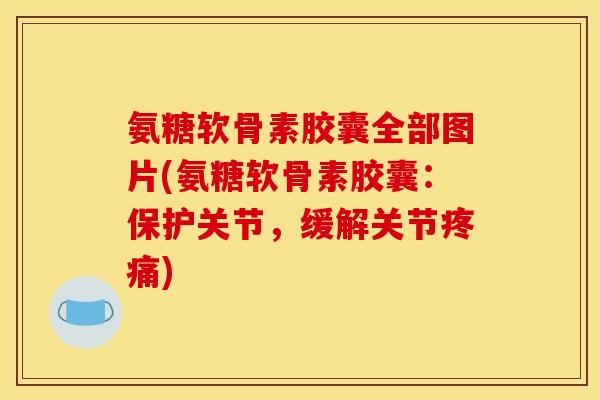 氨糖软骨素胶囊全部图片(氨糖软骨素胶囊:保护关节,缓解关节) 氨糖软骨素胶囊全部图片(氨糖软骨素胶囊:保护关节,缓解关节)