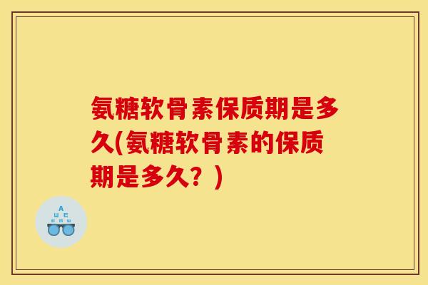 氨糖软骨素保质期是多久(氨糖软骨素的保质期是多久？)