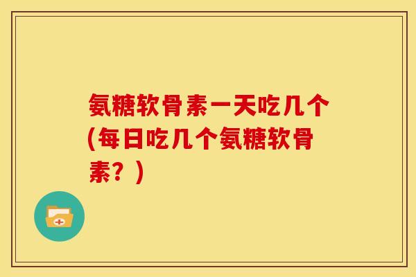 氨糖软骨素一天吃几个(每日吃几个氨糖软骨素？)