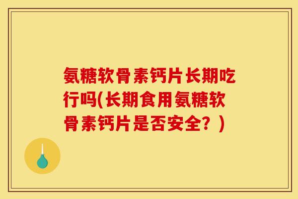 氨糖软骨素钙片长期吃行吗(长期食用氨糖软骨素钙片是否安全？)