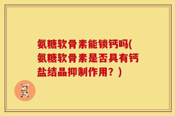 氨糖软骨素能锁钙吗(氨糖软骨素是否具有钙盐结晶抑制作用?) 氨糖软骨素能锁钙吗(氨糖软骨素是否具有钙盐结晶抑制作用?)