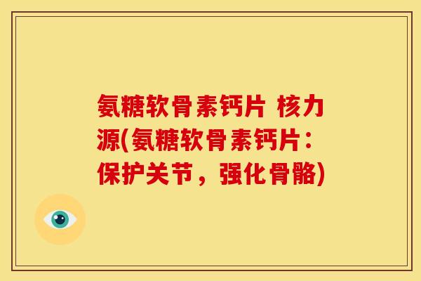 氨糖软骨素钙片 核力源(氨糖软骨素钙片:保护关节,强化骨骼) 氨糖软骨素钙片 核力源(氨糖软骨素钙片:保护关节,强化骨骼)