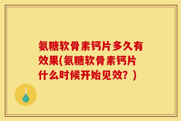 氨糖软骨素钙片多久有效果(氨糖软骨素钙片什么时候开始见效？)