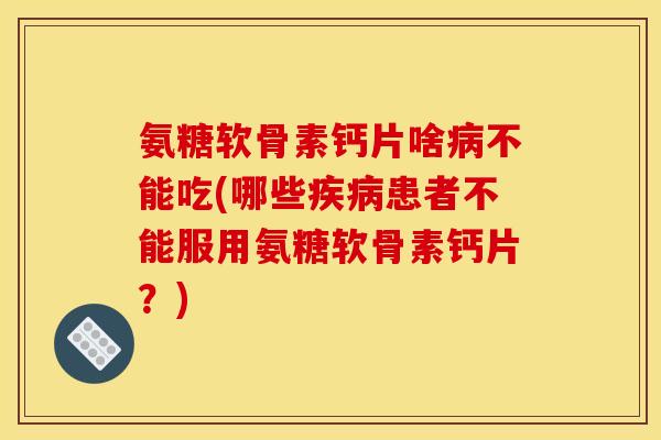 氨糖软骨素钙片啥不能吃(哪些患者不能服用氨糖软骨素钙片?) 氨糖软骨素钙片啥不能吃(哪些患者不能服用氨糖软骨素钙片?)
