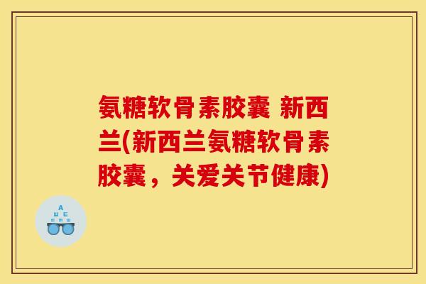 氨糖软骨素胶囊 新西兰(新西兰氨糖软骨素胶囊,关爱关节健康) 氨糖软骨素胶囊 新西兰(新西兰氨糖软骨素胶囊,关爱关节健康)