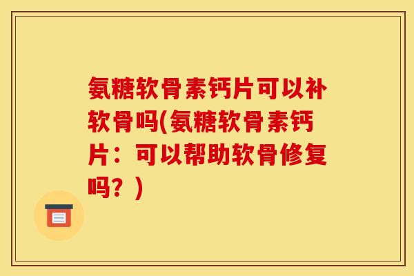 氨糖软骨素钙片可以补软骨吗(氨糖软骨素钙片：可以帮助软骨修复吗？)