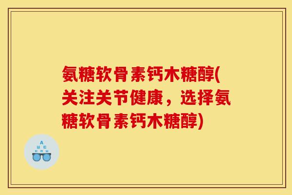 氨糖软骨素钙木糖醇(关注关节健康，选择氨糖软骨素钙木糖醇)