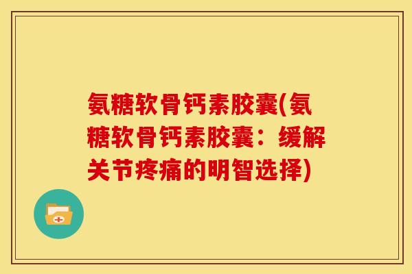 氨糖软骨钙素胶囊(氨糖软骨钙素胶囊：缓解关节的明智选择)