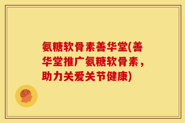氨糖软骨素善华堂(善华堂推广氨糖软骨素，助力关爱关节健康)