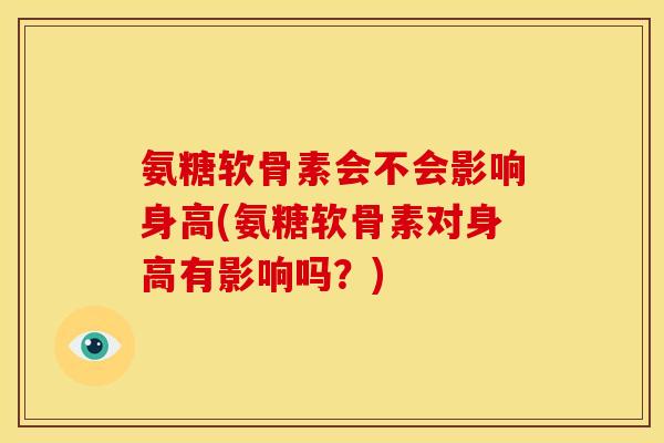 氨糖软骨素会不会影响身高(氨糖软骨素对身高有影响吗?) 氨糖软骨素会不会影响身高(氨糖软骨素对身高有影响吗?)