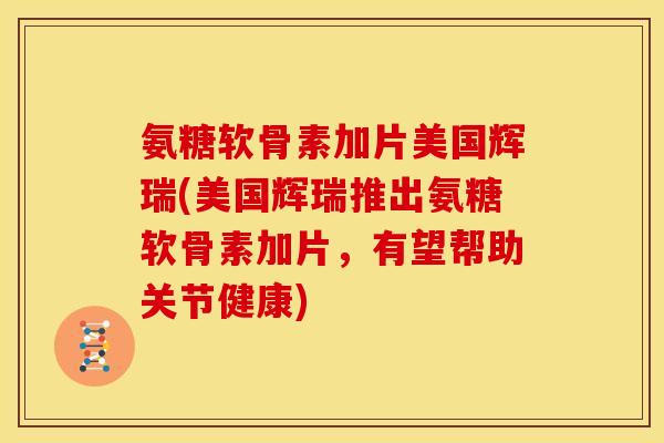 氨糖软骨素加片美国辉瑞(美国辉瑞推出氨糖软骨素加片,有望帮助关节健康) 氨糖软骨素加片美国辉瑞(美国辉瑞推出氨糖软骨素加片,有望帮助关节健康)