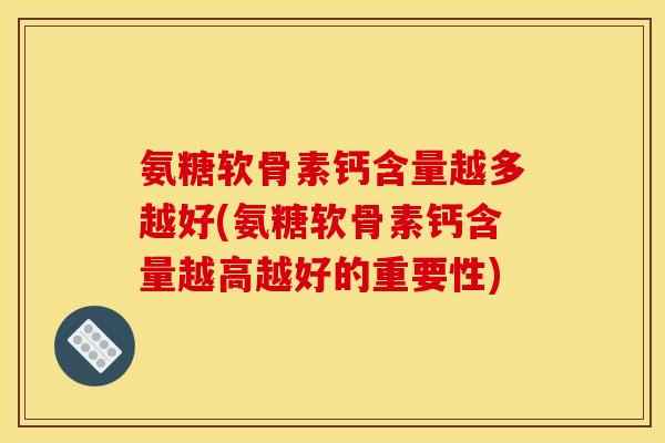 氨糖软骨素钙含量越多越好(氨糖软骨素钙含量越高越好的重要性) 氨糖软骨素钙含量越多越好(氨糖软骨素钙含量越高越好的重要性)
