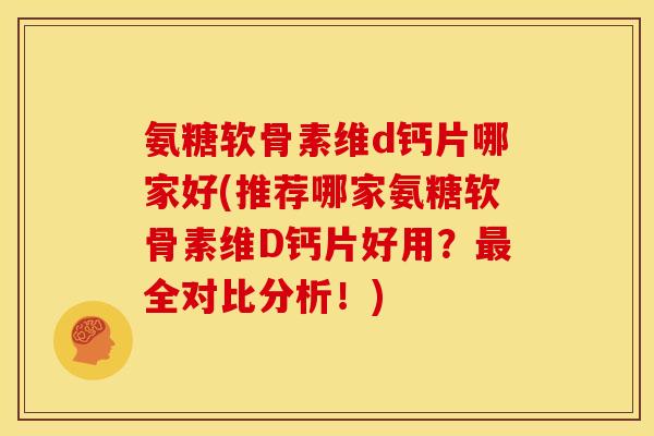 氨糖软骨素维d钙片哪家好(推荐哪家氨糖软骨素维D钙片好用?全对比分析!) 氨糖软骨素维d钙片哪家好(推荐哪家氨糖软骨素维D钙片好用?全对比分析!)