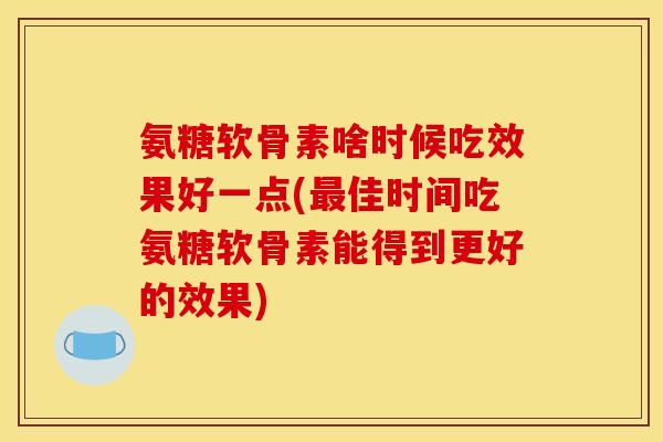 氨糖软骨素啥时候吃效果好一点(佳时间吃氨糖软骨素能得到更好的效果) 氨糖软骨素啥时候吃效果好一点(佳时间吃氨糖软骨素能得到更好的效果)