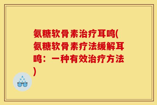 氨糖软骨素耳鸣(氨糖软骨素疗法缓解耳鸣:一种有效方法) 氨糖软骨素耳鸣(氨糖软骨素疗法缓解耳鸣:一种有效方法)