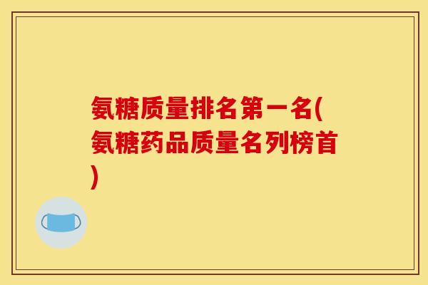 氨糖质量排名第一名(氨糖药品质量名列榜首) 氨糖质量排名第一名(氨糖药品质量名列榜首)